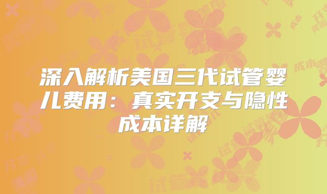 深入解析美国三代试管婴儿费用：真实开支与隐性成本详解