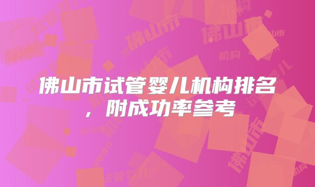 佛山市试管婴儿机构排名，附成功率参考