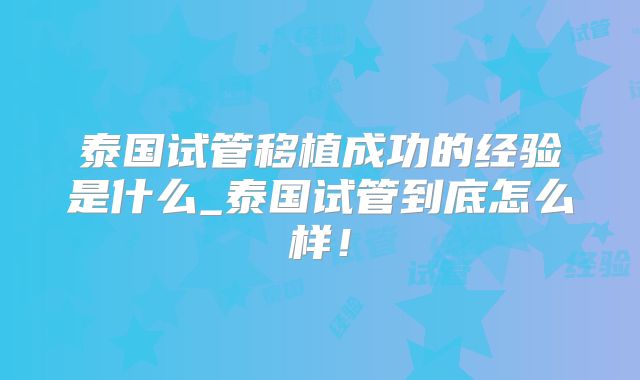 泰国试管移植成功的经验是什么_泰国试管到底怎么样！