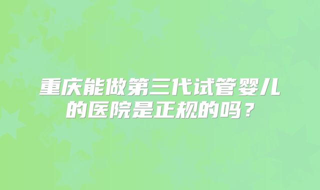 重庆能做第三代试管婴儿的医院是正规的吗?