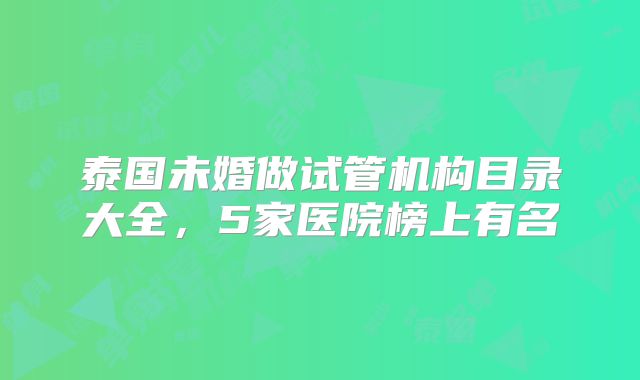 泰国未婚做试管机构目录大全，5家医院榜上有名