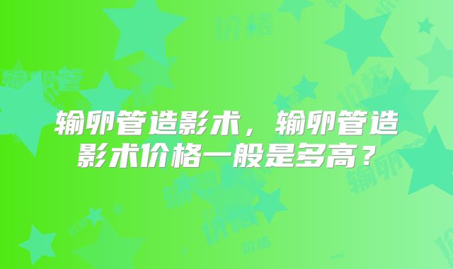 输卵管造影术,输卵管造影术价格一般是多高?