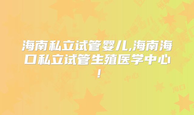 海南私立试管婴儿,海南海口私立试管生殖医学中心！