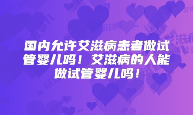国内允许艾滋病患者做试管婴儿吗！艾滋病的人能做试管婴儿吗！