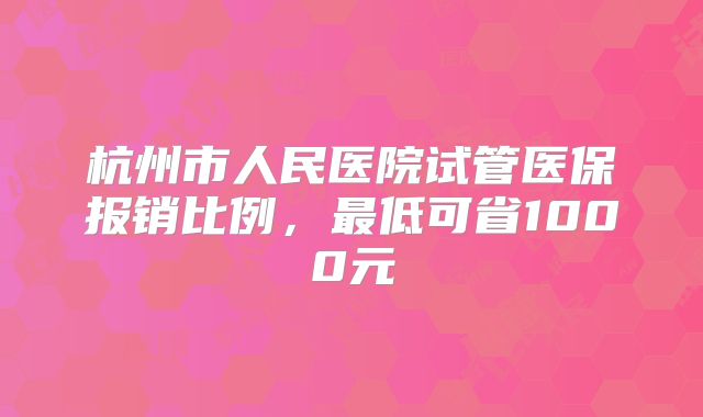 杭州市人民医院试管医保报销比例，最低可省1000元