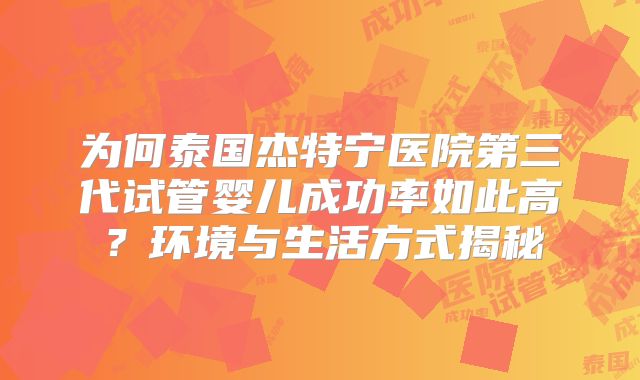 为何泰国杰特宁医院第三代试管婴儿成功率如此高？环境与生活方式揭秘