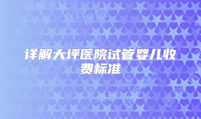 详解大坪医院试管婴儿收费标准