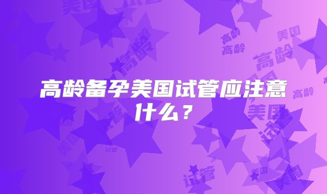 高龄备孕美国试管应注意什么？