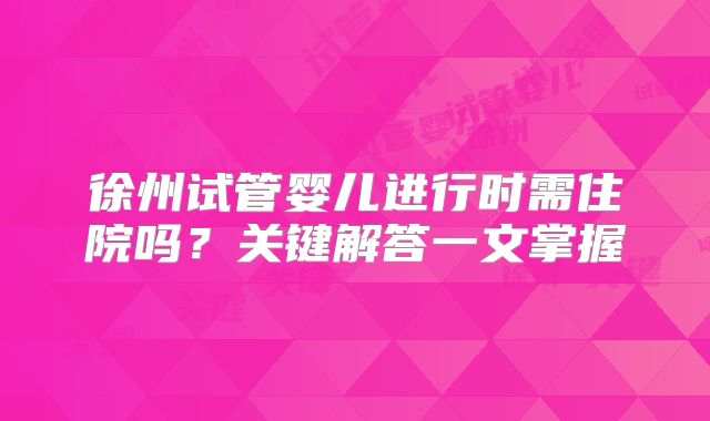 徐州试管婴儿进行时需住院吗？关键解答一文掌握