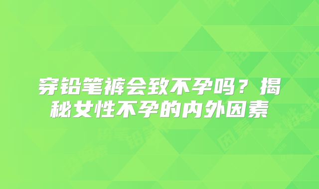 穿铅笔裤会致不孕吗？揭秘女性不孕的内外因素