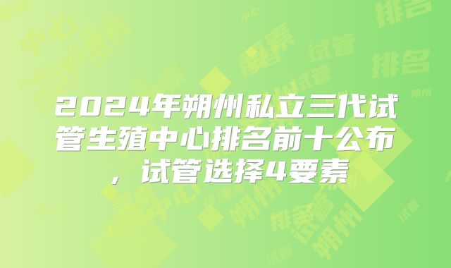 2024年朔州私立三代试管生殖中心排名前十公布,试管选择4要素