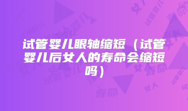 试管婴儿眼轴缩短（试管婴儿后女人的寿命会缩短吗）