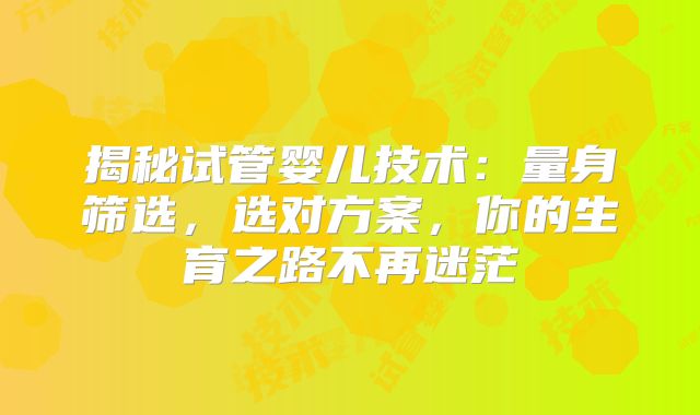 揭秘试管婴儿技术：量身筛选，选对方案，你的生育之路不再迷茫