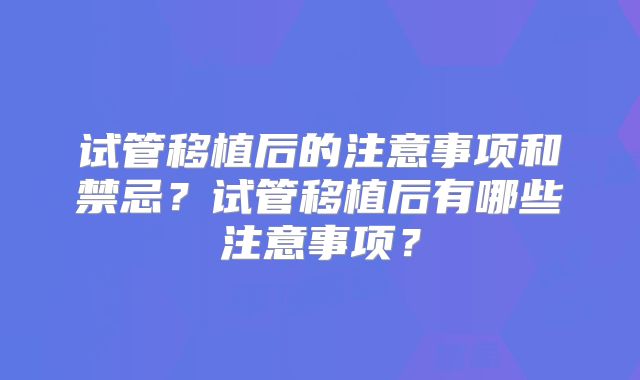 试管移植后的注意事项和禁忌?试管移植后有哪些注意事项?