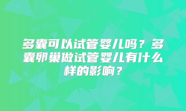 多囊可以试管婴儿吗？多囊卵巢做试管婴儿有什么样的影响？