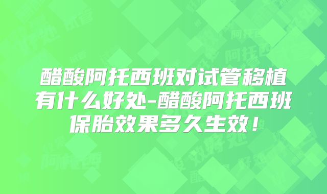 醋酸阿托西班对试管移植有什么好处-醋酸阿托西班保胎效果多久生效！