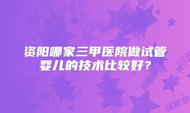 资阳哪家三甲医院做试管婴儿的技术比较好?