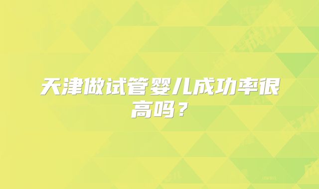 天津做试管婴儿成功率很高吗?