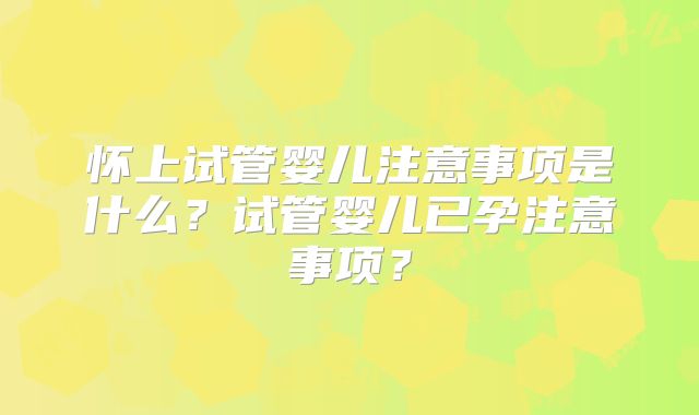 怀上试管婴儿注意事项是什么？试管婴儿已孕注意事项？