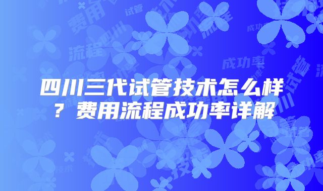 四川三代试管技术怎么样？费用流程成功率详解