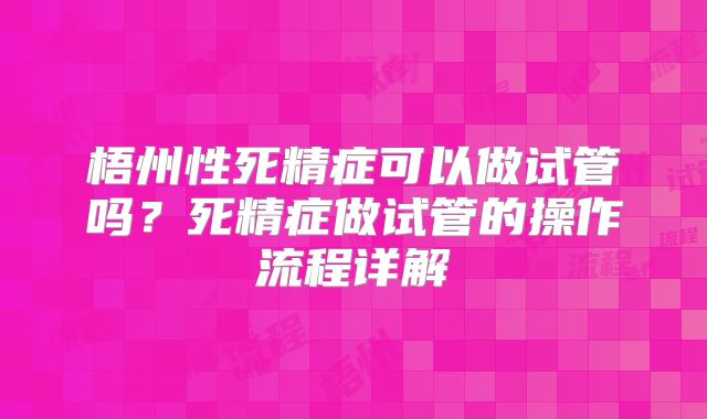 梧州性死精症可以做试管吗？死精症做试管的操作流程详解