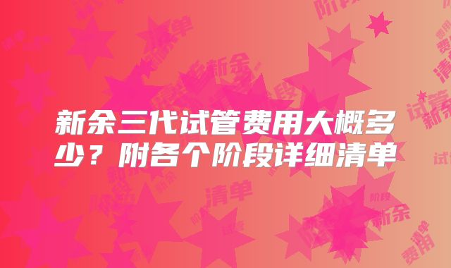 新余三代试管费用大概多少？附各个阶段详细清单