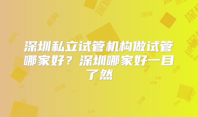 深圳私立试管机构做试管哪家好?深圳哪家好一目了然