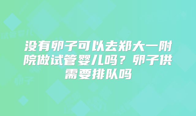 没有卵子可以去郑大一附院做试管婴儿吗？卵子供需要排队吗