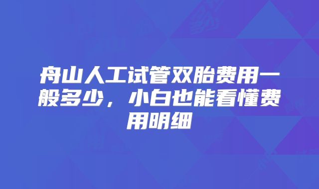舟山人工试管双胎费用一般多少,小白也能看懂费用明细