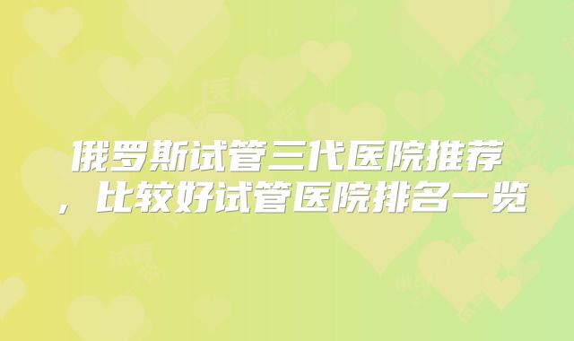 俄罗斯试管三代医院推荐，比较好试管医院排名一览