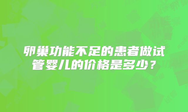 卵巢功能不足的患者做试管婴儿的价格是多少?