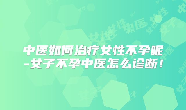 中医如何治疗女性不孕呢-女子不孕中医怎么诊断！