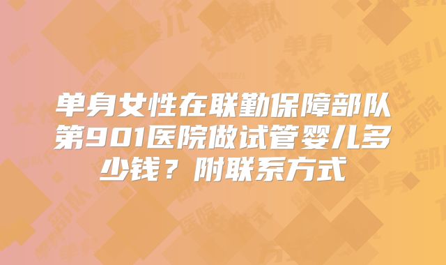 单身女性在联勤保障部队第901医院做试管婴儿多少钱？附联系方式