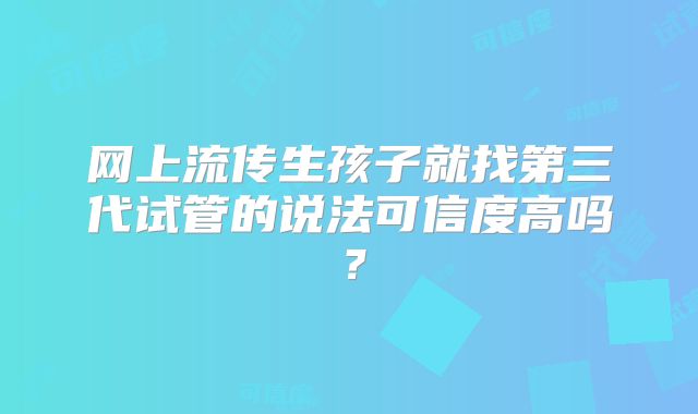 网上流传生孩子就找第三代试管的说法可信度高吗？