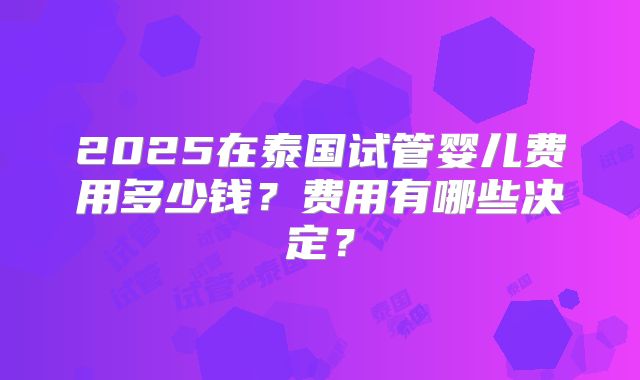 2025在泰国试管婴儿费用多少钱?费用有哪些决定?
