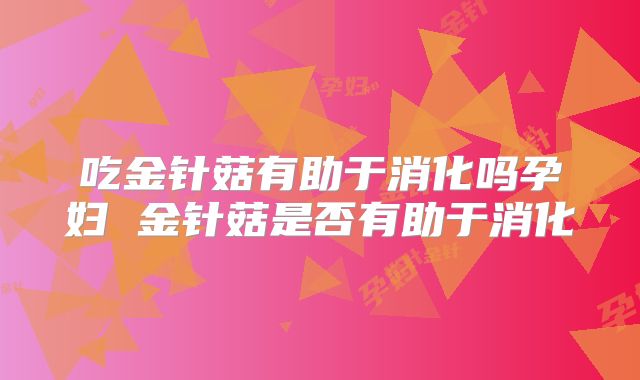 吃金针菇有助于消化吗孕妇 金针菇是否有助于消化