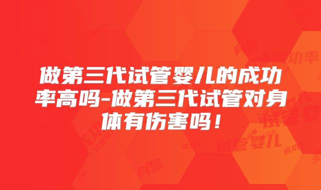 做第三代试管婴儿的成功率高吗-做第三代试管对身体有伤害吗！