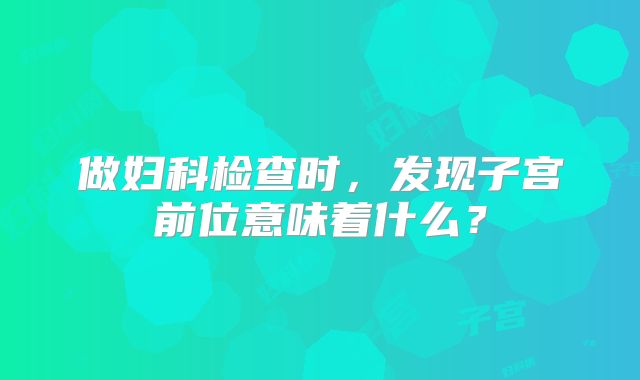做妇科检查时，发现子宫前位意味着什么？
