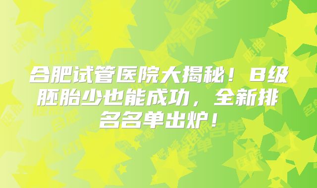 合肥试管医院大揭秘！B级胚胎少也能成功，全新排名名单出炉！