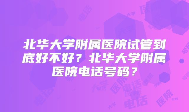 北华大学附属医院试管到底好不好？北华大学附属医院电话号码？