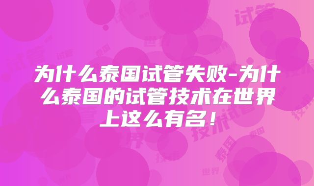 为什么泰国试管失败-为什么泰国的试管技术在世界上这么有名!