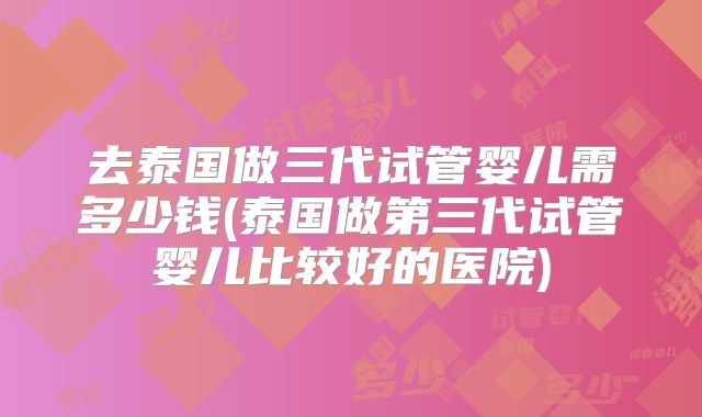 去泰国做三代试管婴儿需多少钱(泰国做第三代试管婴儿比较好的医院)
