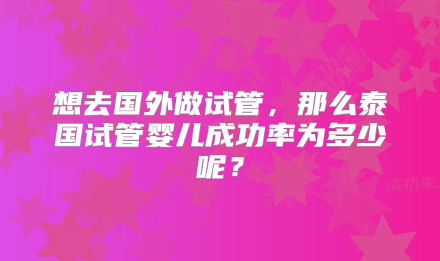 想去国外做试管，那么泰国试管婴儿成功率为多少呢？