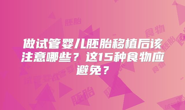 做试管婴儿胚胎移植后该注意哪些？这15种食物应避免？