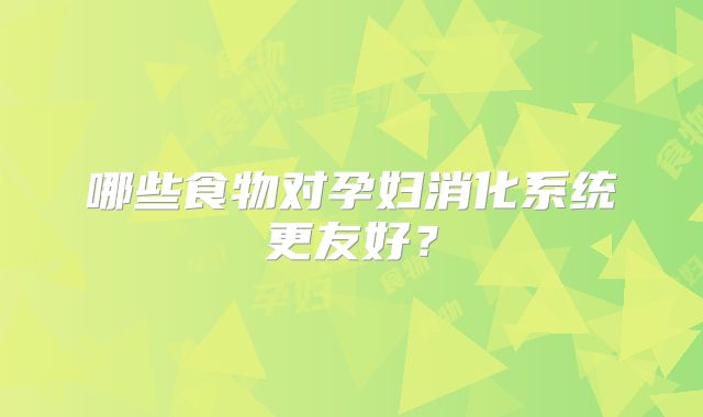 哪些食物对孕妇消化系统更友好?