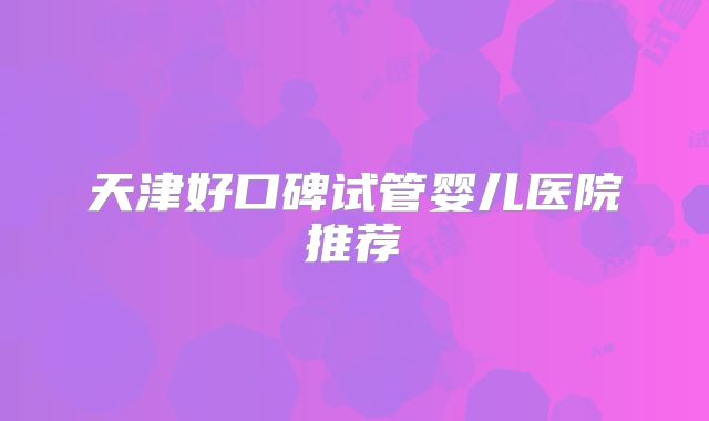 天津好口碑试管婴儿医院推荐