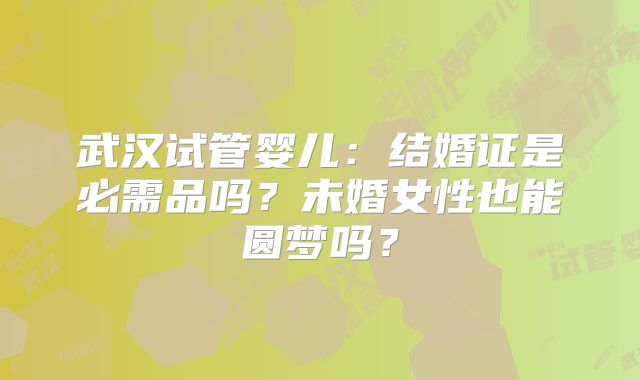 武汉试管婴儿：结婚证是必需品吗？未婚女性也能圆梦吗？