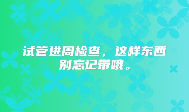试管进周检查,这样东西别忘记带哦。