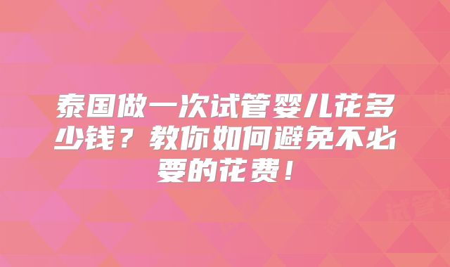 泰国做一次试管婴儿花多少钱？教你如何避免不必要的花费！