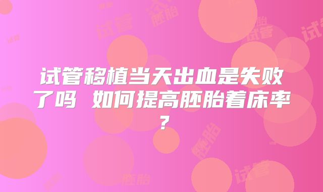 试管移植当天出血是失败了吗 如何提高胚胎着床率?